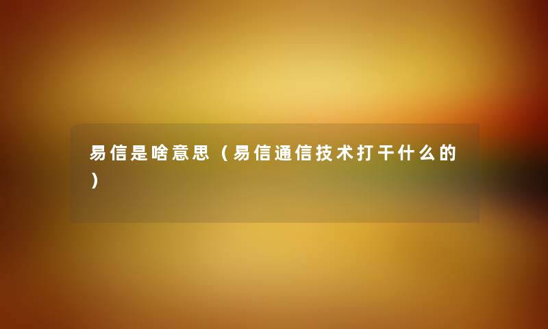 易信是啥意思（易信通信技术打干什么的）