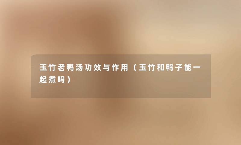 玉竹老鸭汤功效与作用（玉竹和鸭子能一起煮吗）