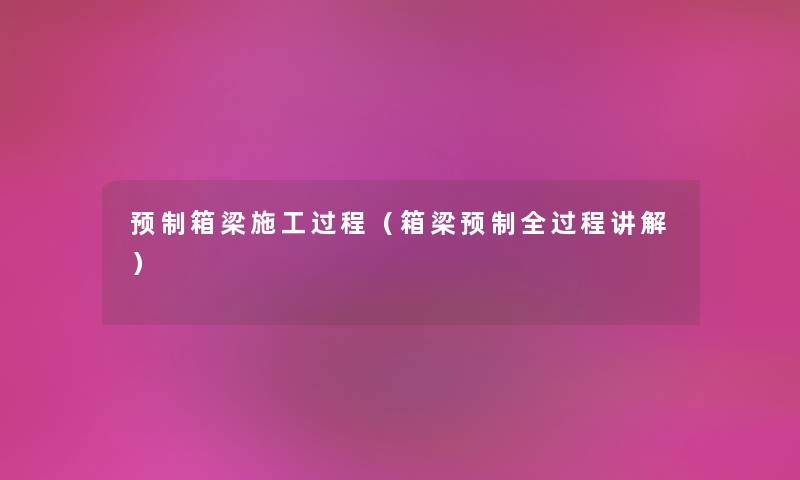 预制箱梁施工过程（箱梁预制全过程讲解）