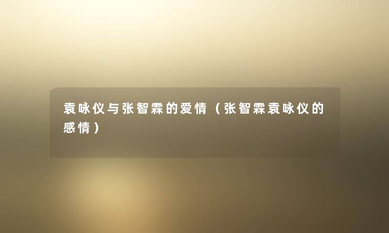 袁咏仪与张智霖的爱情（张智霖袁咏仪的感情）