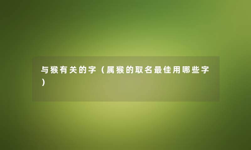 与猴有关的字（属猴的取名理想用哪些字）