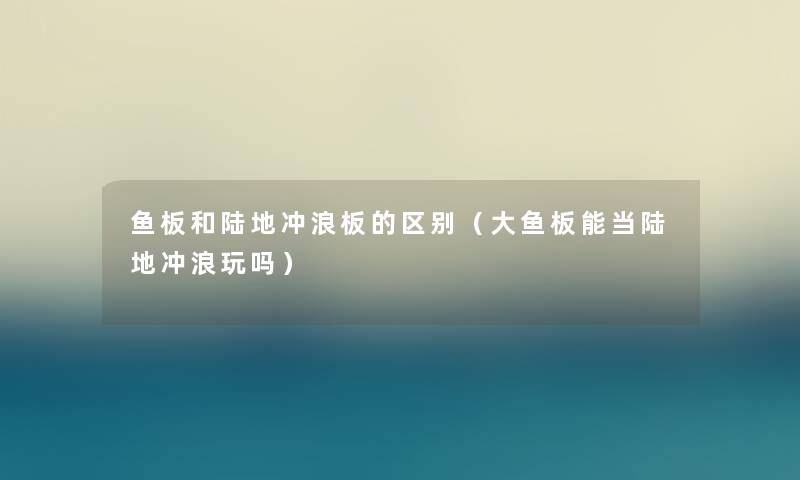 鱼板和陆地冲浪板的区别（大鱼板能当陆地冲浪玩吗）