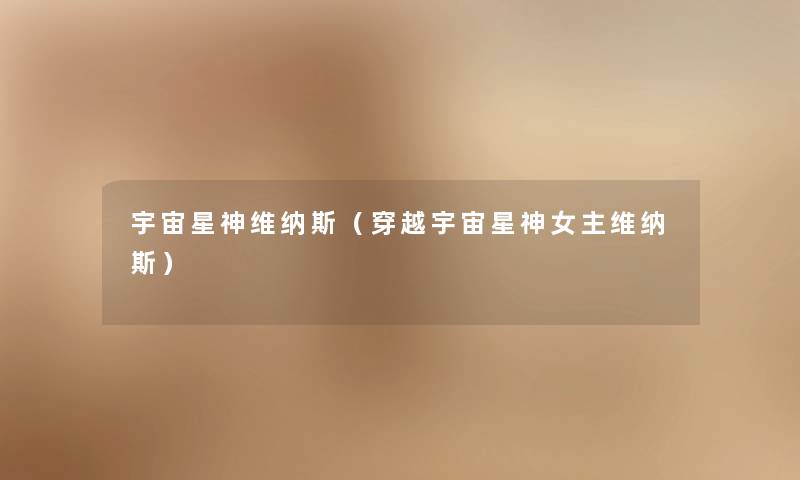 宇宙星神维纳斯（穿越宇宙星神女主维纳斯）