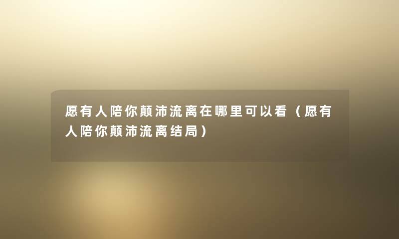 愿有人陪你颠沛流离在哪里可以看（愿有人陪你颠沛流离结局）