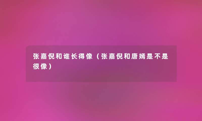 张嘉倪和谁长得像（张嘉倪和唐嫣是不是很像）