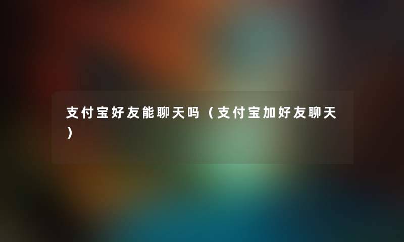 支付宝好友能聊天吗（支付宝加好友聊天）