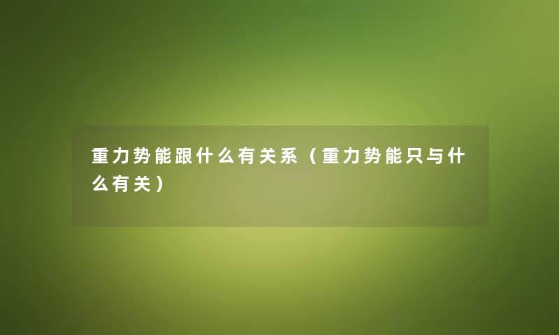 重力势能跟什么有关系（重力势能只与什么有关）