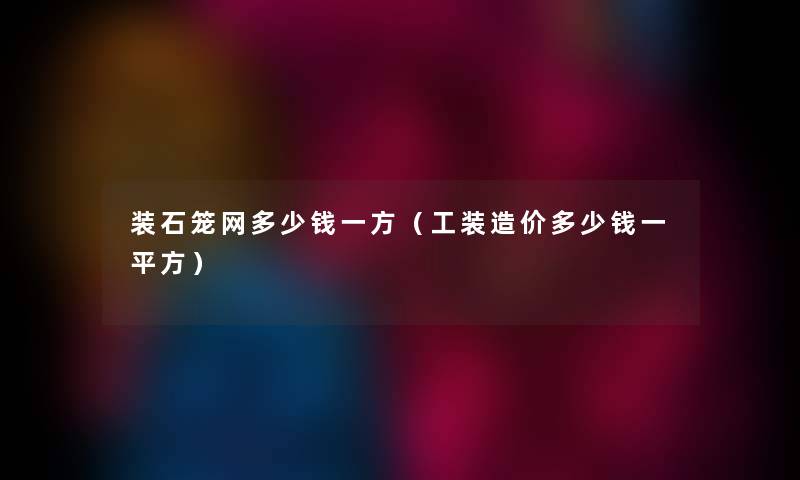 装石笼网多少钱一方（工装造价多少钱一平方）