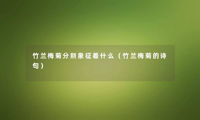 竹兰梅菊分别象征着什么（竹兰梅菊的诗句）