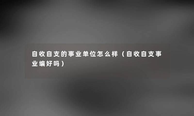 自收自支的事业单位怎么样（自收自支事业编好吗）