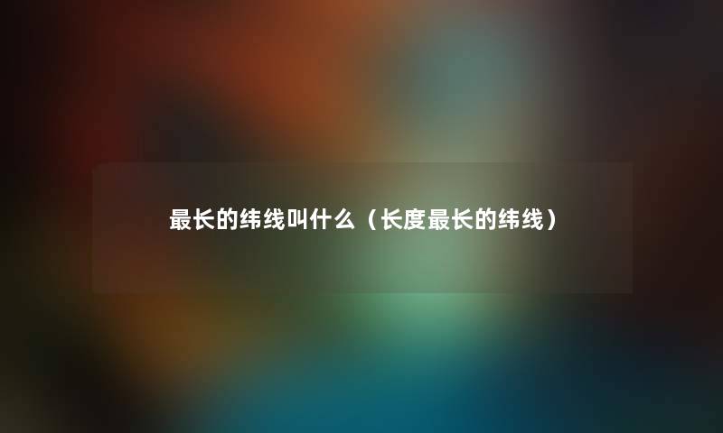 长的纬线叫什么（长度长的纬线）