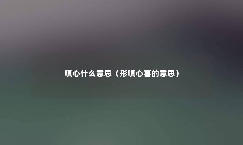 嗔心什么意思（形嗔心喜的意思）