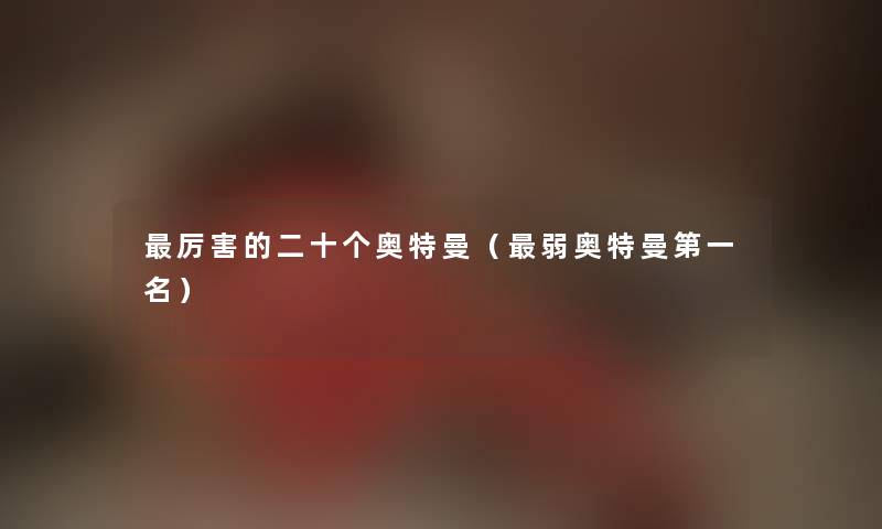 厉害的二十个奥特曼（弱奥特曼第一名）
