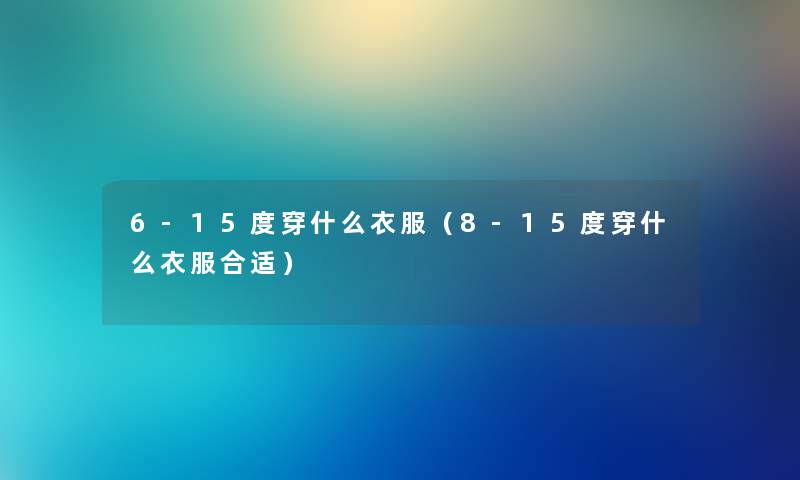 6-15度穿什么衣服（8-15度穿什么衣服合适）