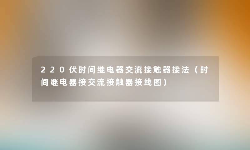 220伏时间继电器交流接触器接法（时间继电器接交流接触器接线图）