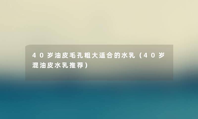 40岁油皮毛孔粗大适合的水乳（40岁混油皮水乳推荐）