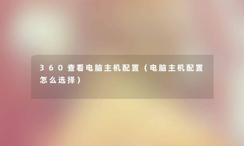 360查看电脑主机配置（电脑主机配置怎么选择）