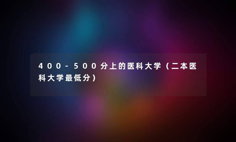 400-500分上的医科大学（二本医科大学低分）