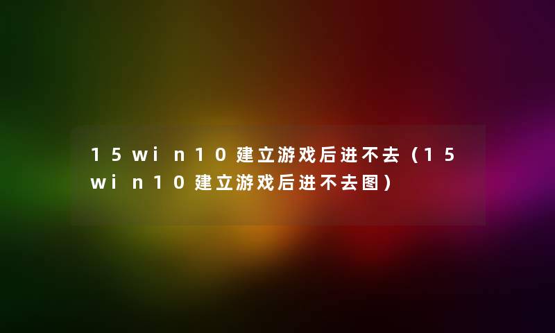 15win10建立游戏后进不去（15win10建立游戏后进不去图）