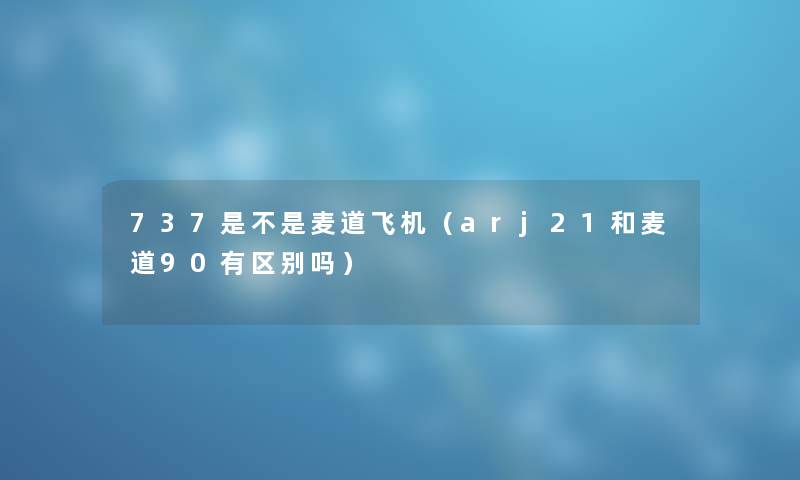 737是不是麦道飞机（arj21和麦道90有区别吗）