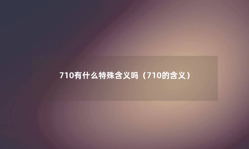 710有什么特殊含义吗（710的含义）