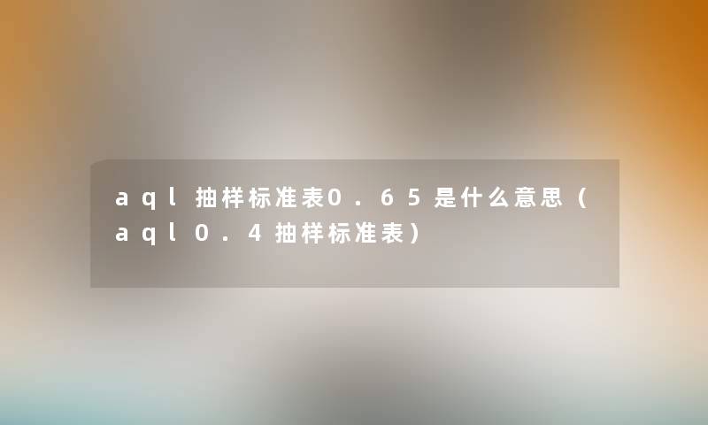 aql抽样标准表0.65是什么意思（aql0.4抽样标准表）