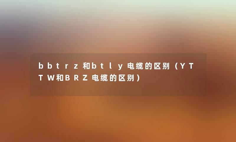 bbtrz和btly电缆的区别（YTTW和BRZ电缆的区别）