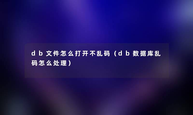 db文件怎么打开不乱码（db数据库乱码怎么处理）