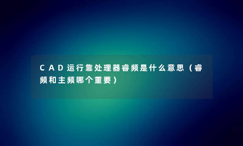 CAD运行靠处理器睿频是什么意思（睿频和主频哪个重要）