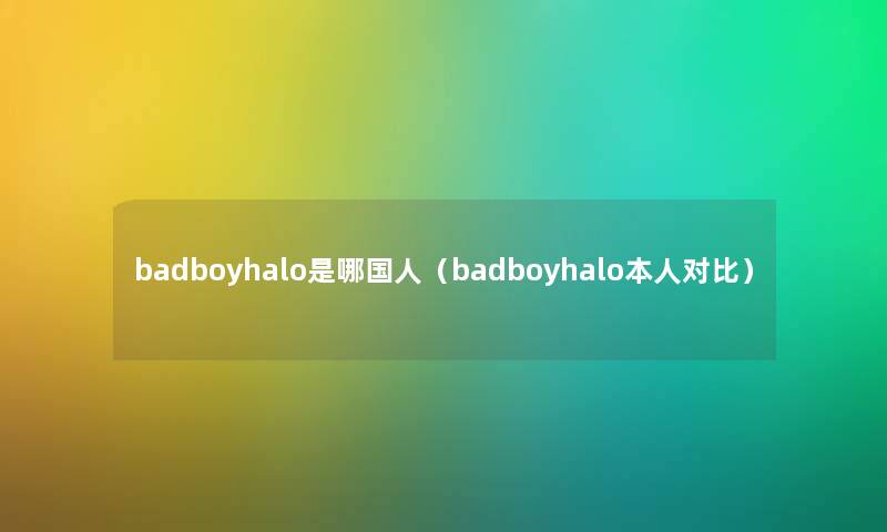 badboyhalo是哪国人（badboyhalo本人对比）