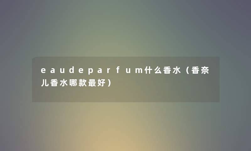 eaudeparfum什么香水（香奈儿香水哪款好）