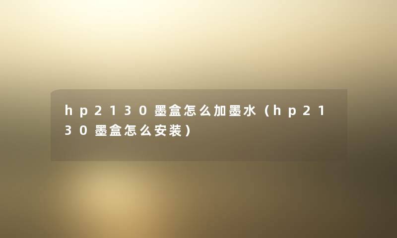 hp2130墨盒怎么加墨水（hp2130墨盒怎么安装）
