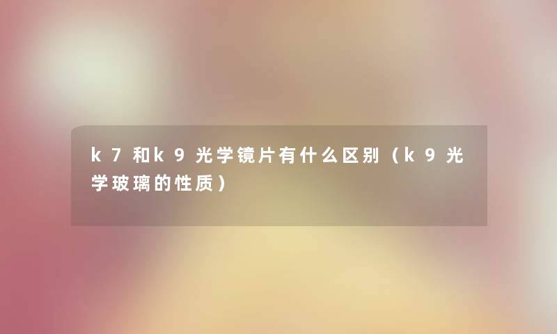 k7和k9光学镜片有什么区别（k9光学玻璃的性质）