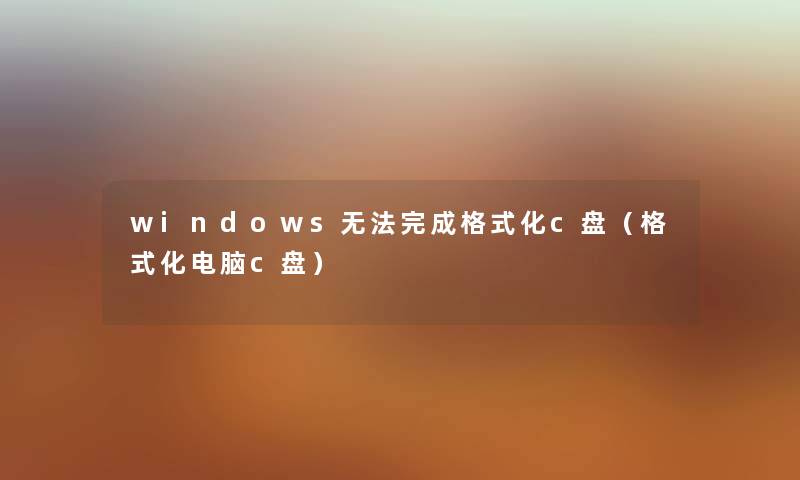 windows无法完成格式化c盘（格式化电脑c盘）