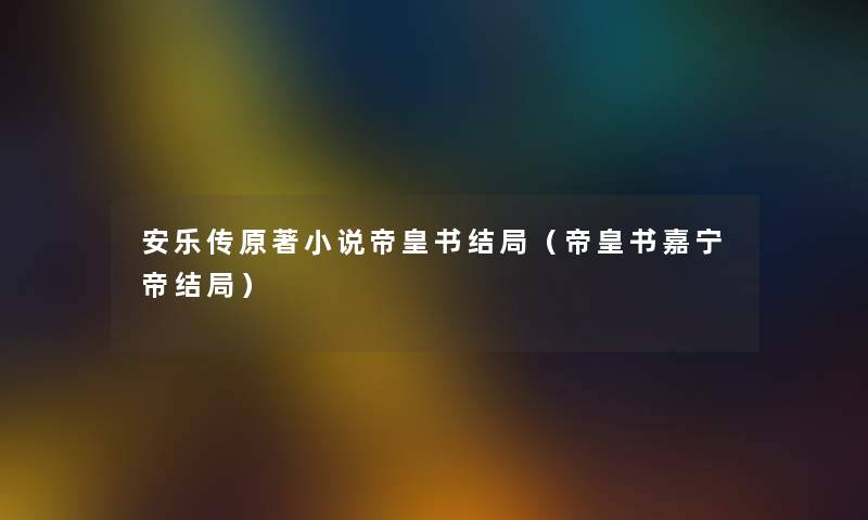 安乐传原著小说帝皇书结局（帝皇书嘉宁帝结局）