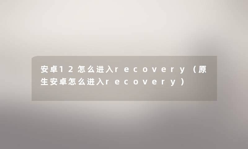安卓12怎么进入recovery（原生安卓怎么进入recovery）