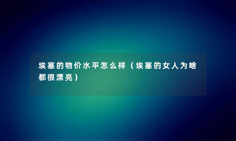 埃塞的物价水平怎么样（埃塞的女人为啥都很漂亮）