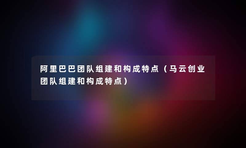 阿里巴巴团队组建和构成特点（马云创业团队组建和构成特点）