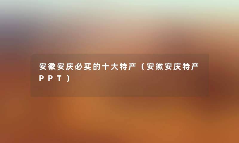 安徽安庆必买的一些特产（安徽安庆特产PPT）
