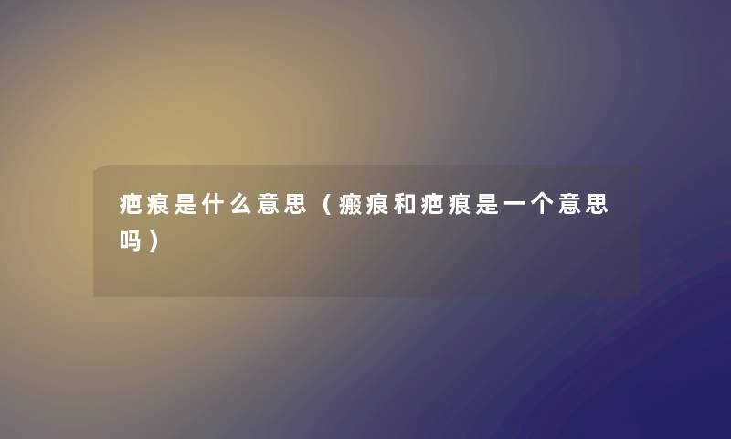 疤痕是什么意思（瘢痕和疤痕是一个意思吗）