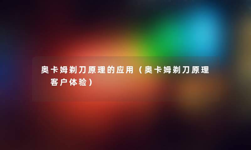 奥卡姆剃刀原理的应用（奥卡姆剃刀原理 客户体验）