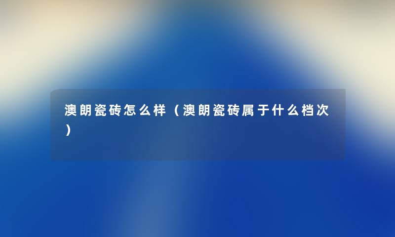 澳朗瓷砖怎么样（澳朗瓷砖属于什么档次）