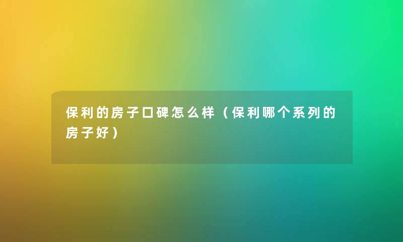 保利的房子口碑怎么样（保利哪个系列的房子好）