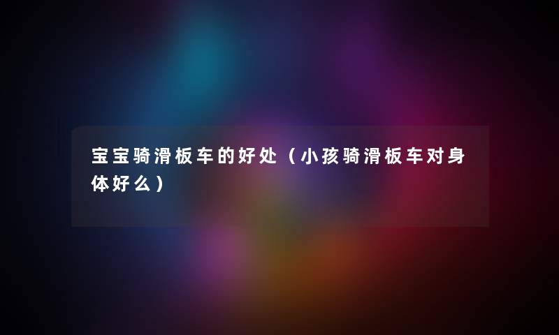 宝宝骑滑板车的好处（小孩骑滑板车对身体好么）