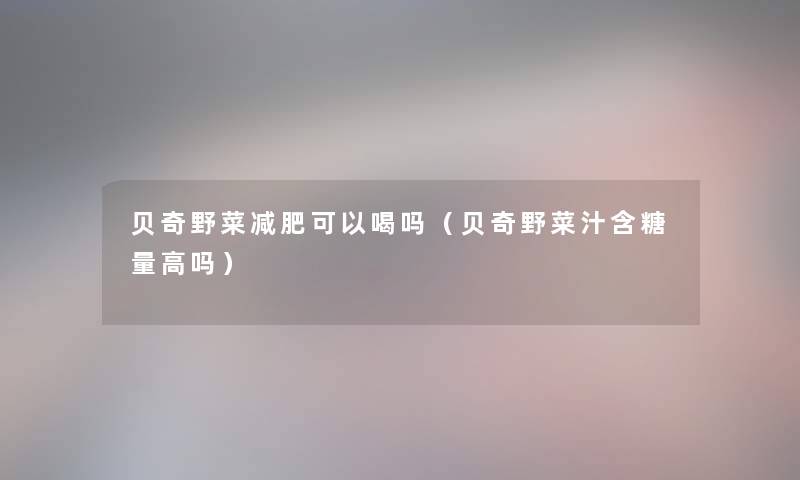 贝奇野菜减肥可以喝吗（贝奇野菜汁含糖量高吗）
