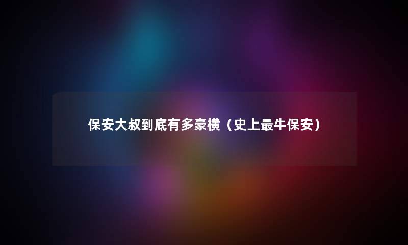 保安大叔到底有多豪横（史上牛保安）