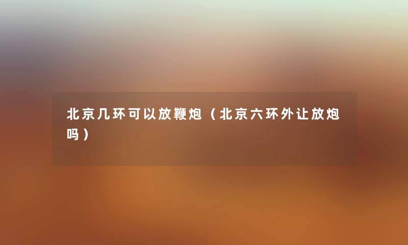 北京几环可以放鞭炮（北京六环外让放炮吗）