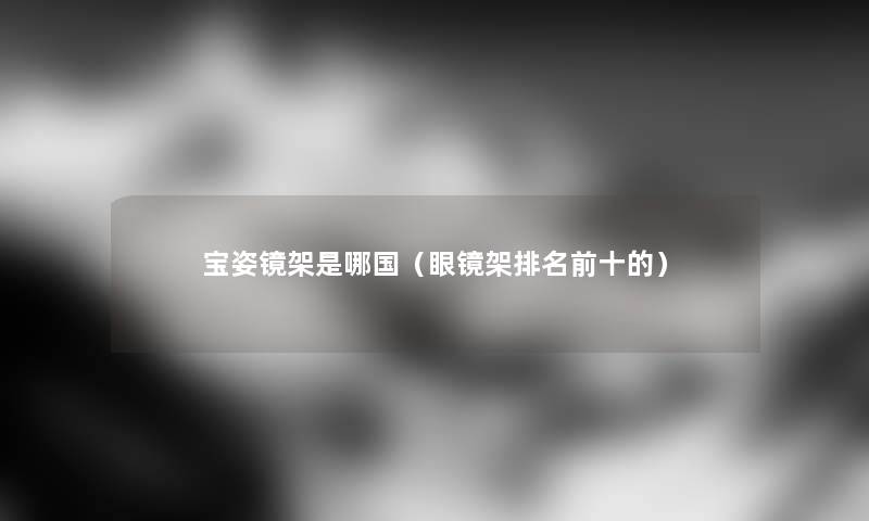宝姿镜架是哪国（眼镜架推荐前十的）