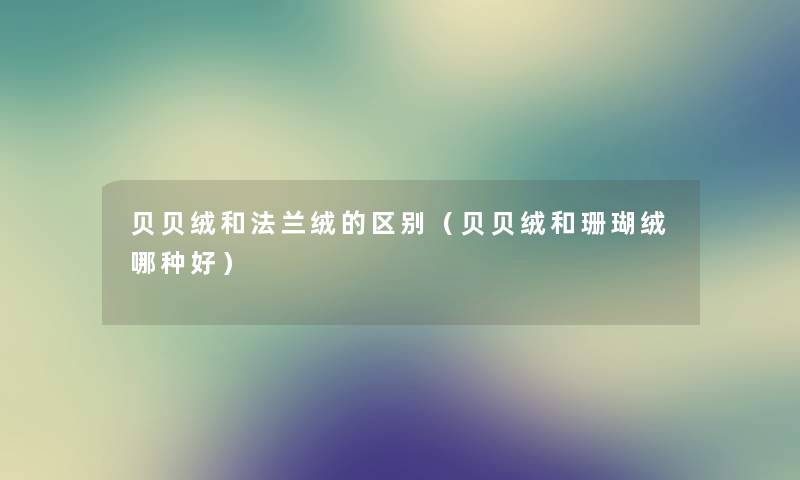 贝贝绒和法兰绒的区别（贝贝绒和珊瑚绒哪种好）