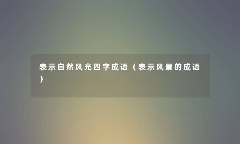 表示自然风光四字成语（表示风景的成语）